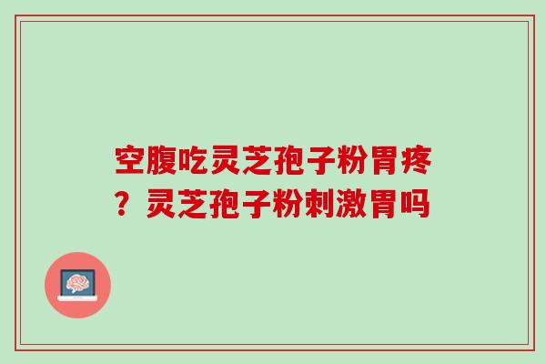 空腹吃灵芝孢子粉胃疼？灵芝孢子粉刺激胃吗