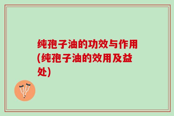 纯孢子油的功效与作用(纯孢子油的效用及益处)
