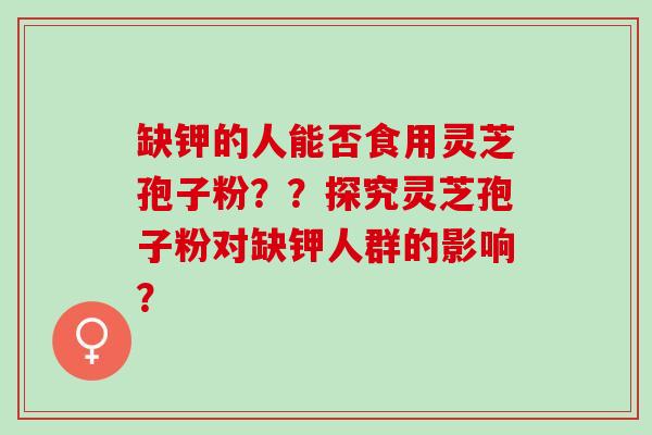 缺钾的人能否食用灵芝孢子粉？？探究灵芝孢子粉对缺钾人群的影响？
