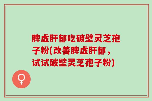脾虚肝郁吃破壁灵芝孢子粉(改善脾虚肝郁，试试破壁灵芝孢子粉)