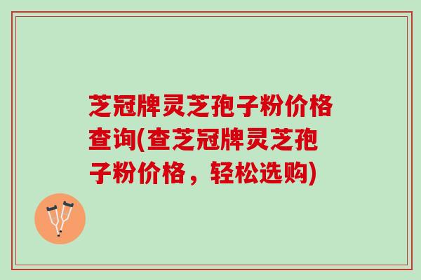 芝冠牌灵芝孢子粉价格查询(查芝冠牌灵芝孢子粉价格，轻松选购)