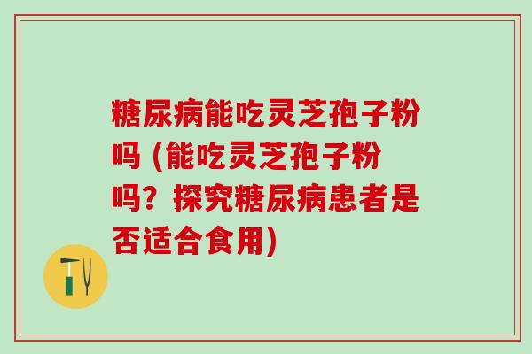 能吃灵芝孢子粉吗 (能吃灵芝孢子粉吗？探究患者是否适合食用)