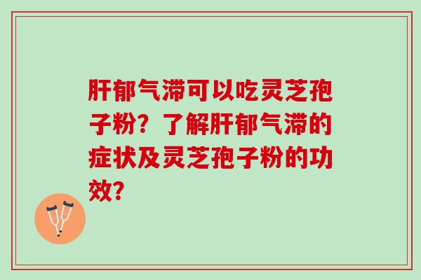肝郁气滞可以吃灵芝孢子粉？了解肝郁气滞的症状及灵芝孢子粉的功效？
