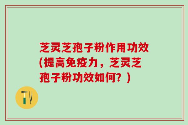 芝灵芝孢子粉作用功效(提高免疫力，芝灵芝孢子粉功效如何？)