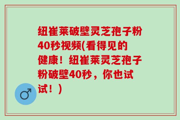 纽崔莱破壁灵芝孢子粉40秒视频(看得见的健康！纽崔莱灵芝孢子粉破壁40秒，你也试试！)