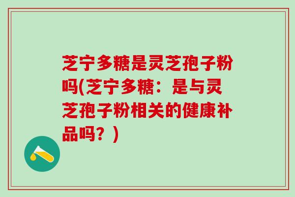 芝宁多糖是灵芝孢子粉吗(芝宁多糖：是与灵芝孢子粉相关的健康补品吗？)