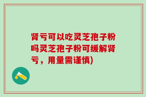 肾亏可以吃灵芝孢子粉吗灵芝孢子粉可缓解肾亏，用量需谨慎)