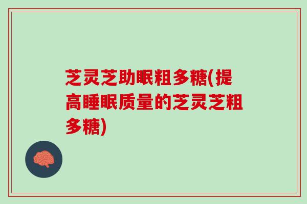 芝灵芝助眠粗多糖(提高睡眠质量的芝灵芝粗多糖)