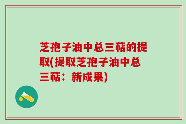 芝孢子油中总三萜的提取(提取芝孢子油中总三萜：新成果)