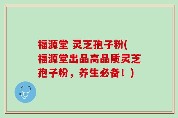 福源堂 灵芝孢子粉(福源堂出品高品质灵芝孢子粉，养生必备！)
