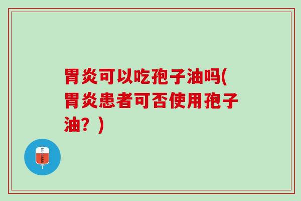 胃炎可以吃孢子油吗(胃炎患者可否使用孢子油？)