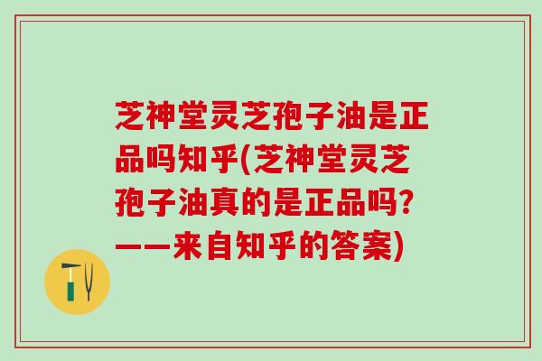 芝神堂灵芝孢子油是正品吗知乎(芝神堂灵芝孢子油真的是正品吗？——来自知乎的答案)