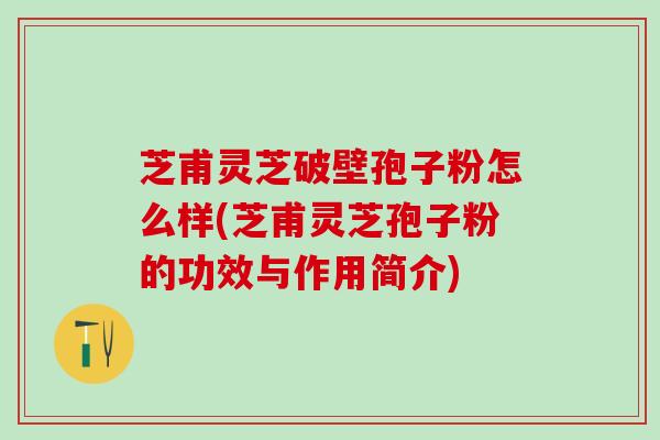 芝甫灵芝破壁孢子粉怎么样(芝甫灵芝孢子粉的功效与作用简介)
