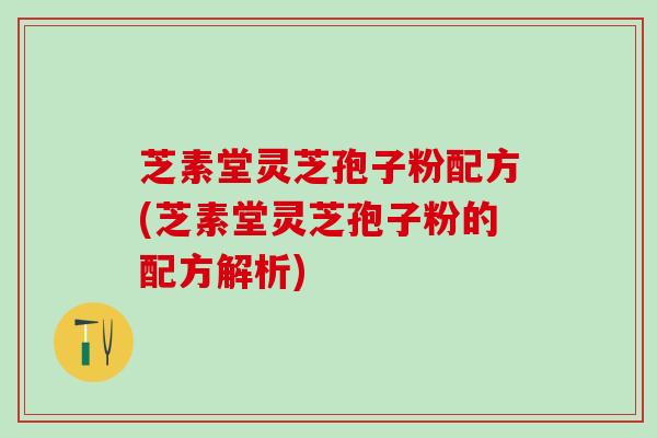 芝素堂灵芝孢子粉配方(芝素堂灵芝孢子粉的配方解析)