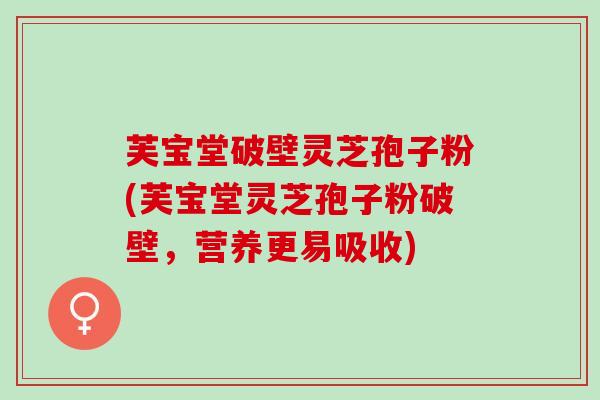 芙宝堂破壁灵芝孢子粉(芙宝堂灵芝孢子粉破壁，营养更易吸收)