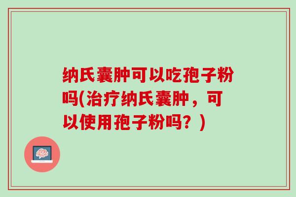 纳氏囊肿可以吃孢子粉吗(治疗纳氏囊肿，可以使用孢子粉吗？)