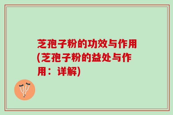 芝孢子粉的功效与作用(芝孢子粉的益处与作用：详解)