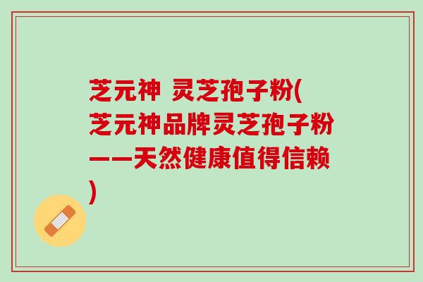 芝元神 灵芝孢子粉(芝元神品牌灵芝孢子粉——天然健康值得信赖)