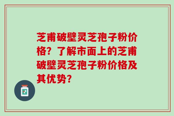 芝甫破壁灵芝孢子粉价格？了解市面上的芝甫破壁灵芝孢子粉价格及其优势？