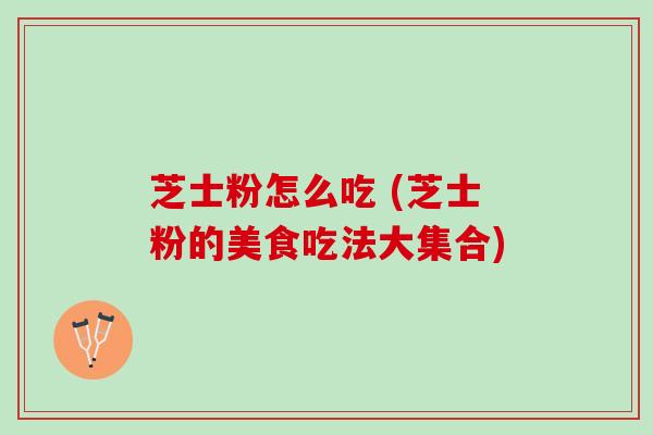 芝士粉怎么吃 (芝士粉的美食吃法大集合)