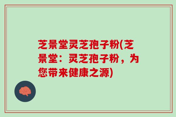 芝景堂灵芝孢子粉(芝景堂：灵芝孢子粉，为您带来健康之源)