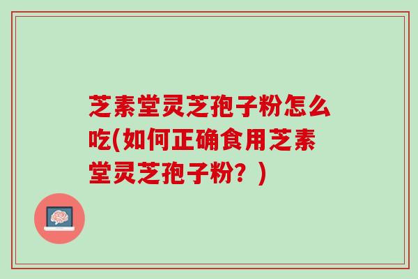 芝素堂灵芝孢子粉怎么吃(如何正确食用芝素堂灵芝孢子粉？)