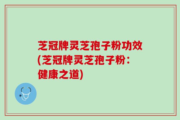 芝冠牌灵芝孢子粉功效(芝冠牌灵芝孢子粉：健康之道)