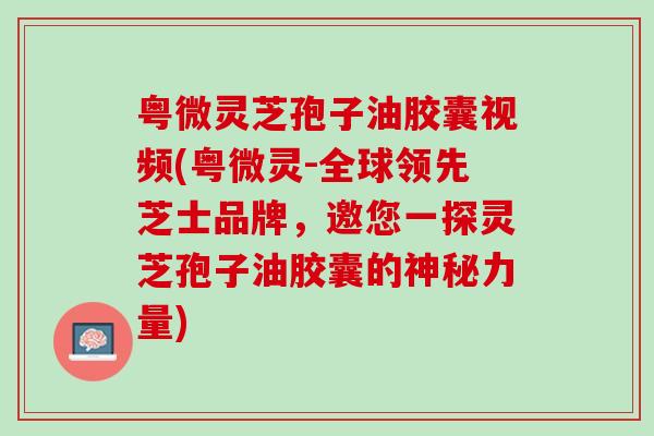 粤微灵芝孢子油胶囊视频(粤微灵-全球领先芝士品牌，邀您一探灵芝孢子油胶囊的神秘力量)