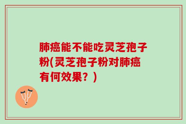 肺癌能不能吃灵芝孢子粉(灵芝孢子粉对肺癌有何效果？)