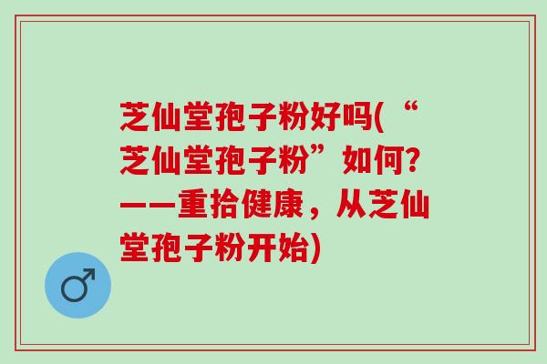 芝仙堂孢子粉好吗(“芝仙堂孢子粉”如何？——重拾健康，从芝仙堂孢子粉开始)
