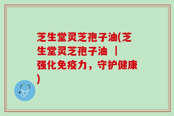 芝生堂灵芝孢子油(芝生堂灵芝孢子油 ｜ 强化免疫力，守护健康)