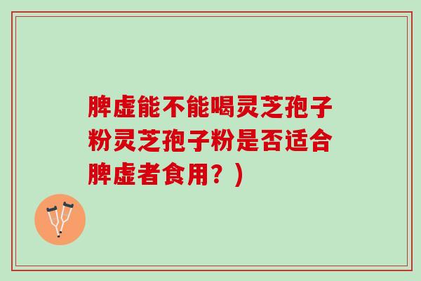 脾虚能不能喝灵芝孢子粉灵芝孢子粉是否适合脾虚者食用？)