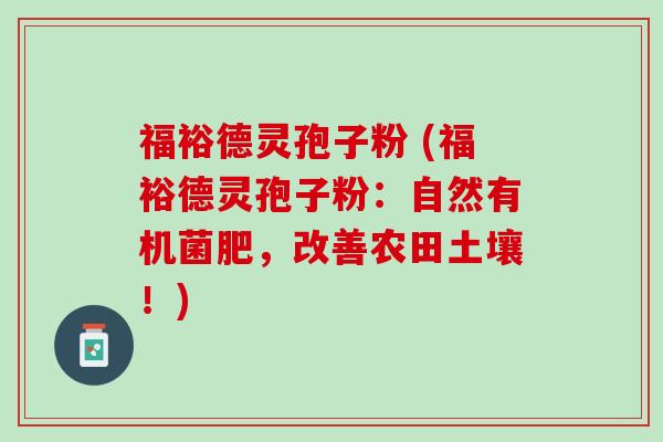 福裕德灵孢子粉 (福裕德灵孢子粉：自然有机菌肥，改善农田土壤！)