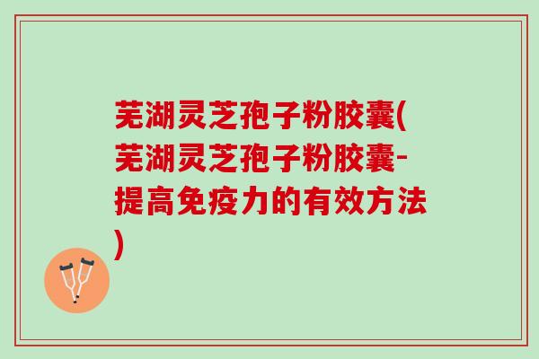 芜湖灵芝孢子粉胶囊(芜湖灵芝孢子粉胶囊-提高免疫力的有效方法)