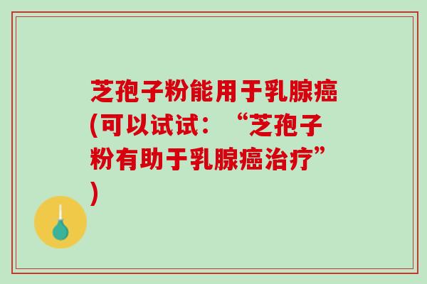芝孢子粉能用于乳腺癌(可以试试：“芝孢子粉有助于乳腺癌治疗”)