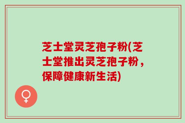 芝士堂灵芝孢子粉(芝士堂推出灵芝孢子粉，保障健康新生活)