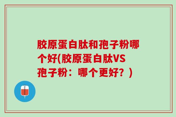 胶原蛋白肽和孢子粉哪个好(胶原蛋白肽VS孢子粉：哪个更好？)