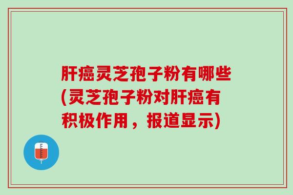 肝癌灵芝孢子粉有哪些(灵芝孢子粉对肝癌有积极作用，报道显示)