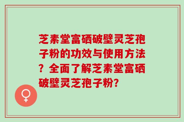 芝素堂富硒破壁灵芝孢子粉的功效与使用方法？全面了解芝素堂富硒破壁灵芝孢子粉？