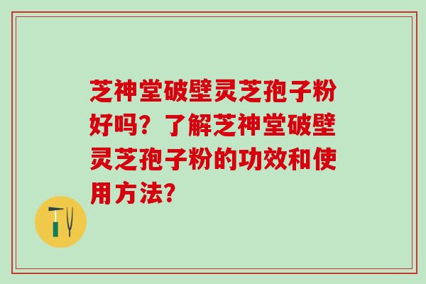 芝神堂破壁灵芝孢子粉好吗？了解芝神堂破壁灵芝孢子粉的功效和使用方法？
