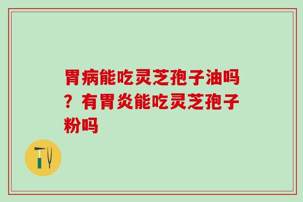 胃病能吃灵芝孢子油吗？有胃炎能吃灵芝孢子粉吗