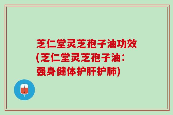 芝仁堂灵芝孢子油功效(芝仁堂灵芝孢子油：强身健体护肝护肺)