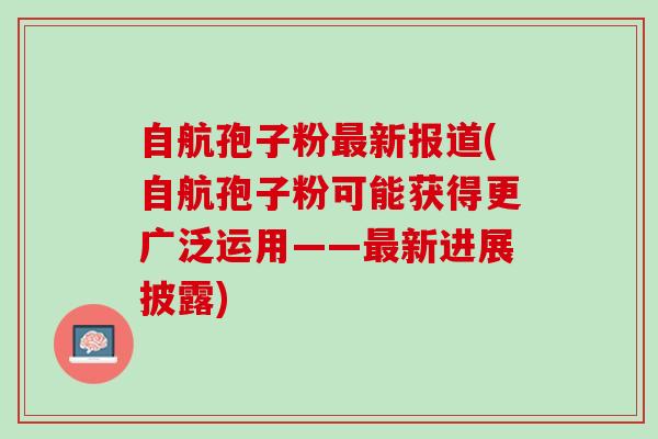 自航孢子粉最新报道(自航孢子粉可能获得更广泛运用——最新进展披露)