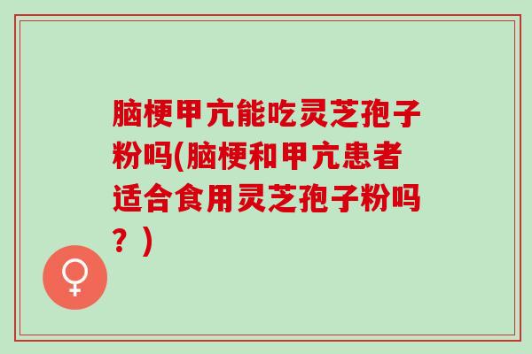脑梗甲亢能吃灵芝孢子粉吗(脑梗和甲亢患者适合食用灵芝孢子粉吗？)
