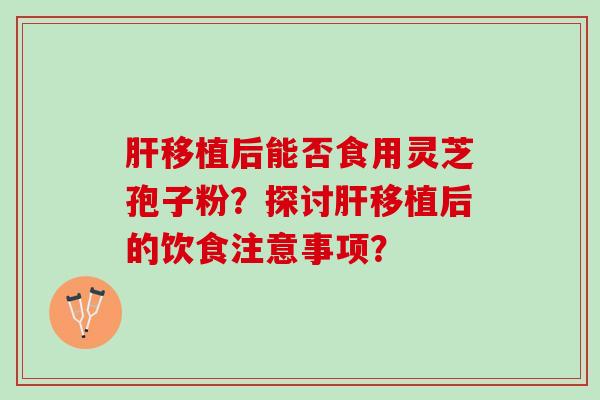 肝移植后能否食用灵芝孢子粉？探讨肝移植后的饮食注意事项？