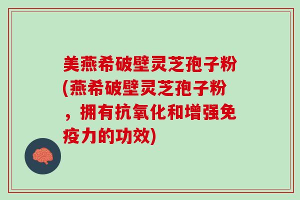 美燕希破壁灵芝孢子粉(燕希破壁灵芝孢子粉，拥有抗氧化和增强免疫力的功效)