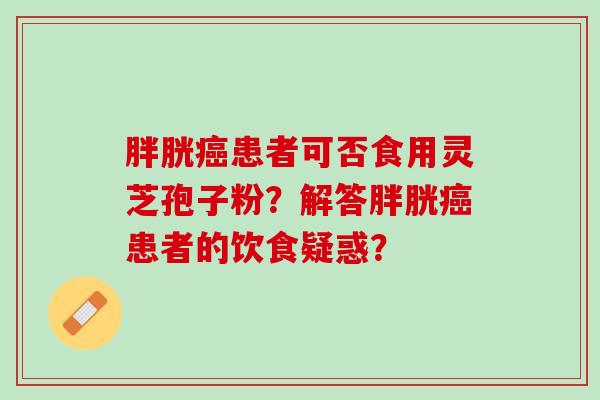 胖胱癌患者可否食用灵芝孢子粉？解答胖胱癌患者的饮食疑惑？