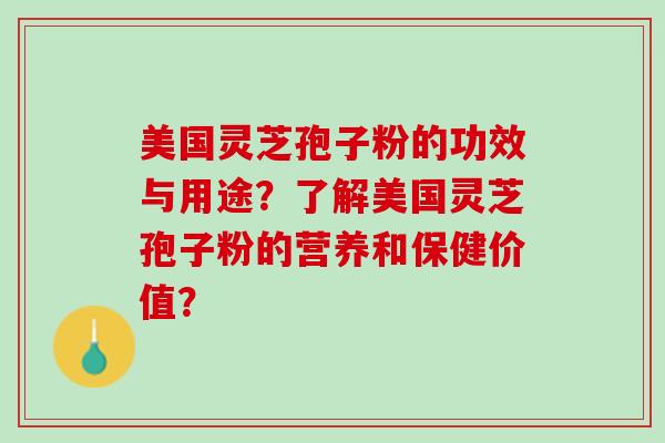 美国灵芝孢子粉的功效与用途？了解美国灵芝孢子粉的营养和保健价值？
