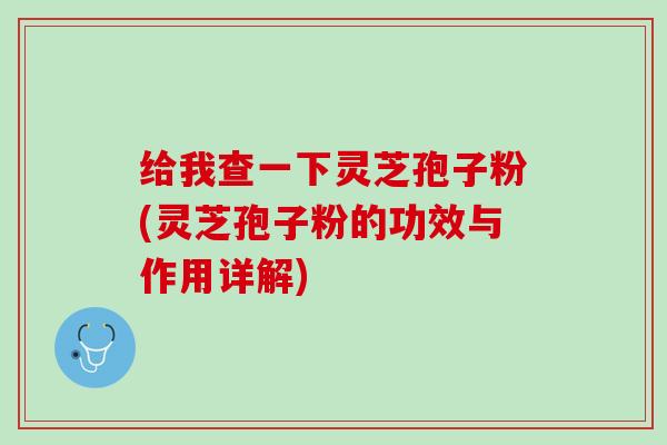 给我查一下灵芝孢子粉(灵芝孢子粉的功效与作用详解)