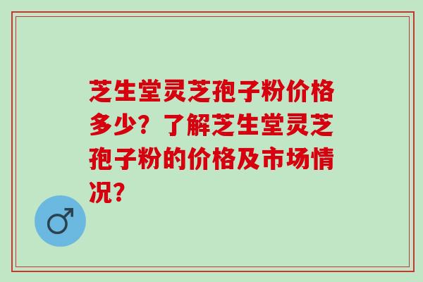 芝生堂灵芝孢子粉价格多少？了解芝生堂灵芝孢子粉的价格及市场情况？
